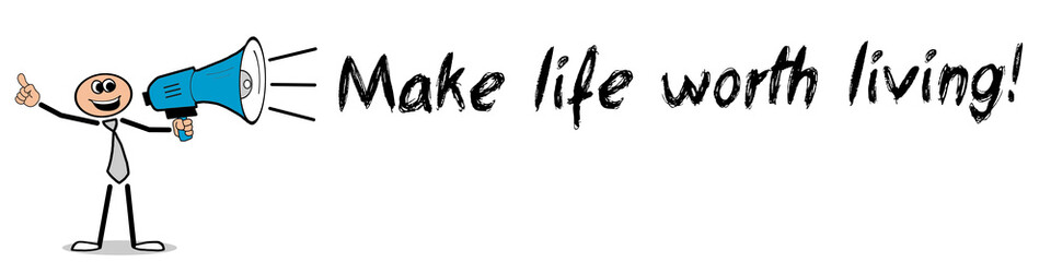 Make life worth living!