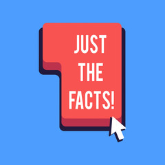 Writing note showing Just The Facts. Business photo showcasing Give the evidences to find de truth of an event Information