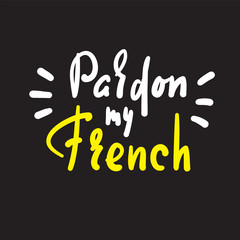 Pardon my French - simple inspire motivational quote. Hand drawn lettering. Youth slang. Print for inspirational poster, t-shirt, bag, cups, card, flyer, sticker, badge. Cute funny vector writing