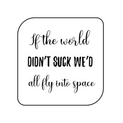 If the world didn’t suck we’d all fly into space. Calligraphy saying for print. Vector Quote 