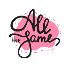 All the same - simple inspire  motivational quote. Hand drawn lettering. Youth slang, idiom. Print for inspirational poster, t-shirt, bag, cups, card, flyer, sticker, badge. Cute funny vector writing