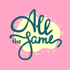 All the same - simple inspire  motivational quote. Hand drawn lettering. Youth slang, idiom. Print for inspirational poster, t-shirt, bag, cups, card, flyer, sticker, badge. Cute funny vector writing