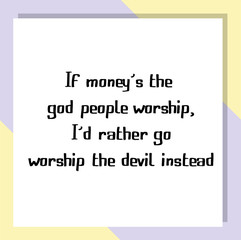If money’s the god people worship, I’d rather go worship the devil instead. Ready to post social media quote
