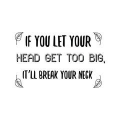 If you let your head get too big, it’ll break your neck. Calligraphy saying for print. Vector Quote