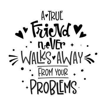 A True Friend Never Walks Away From Your Problems quote. Black and white hand drawn Friendship day lettering logo phrase.