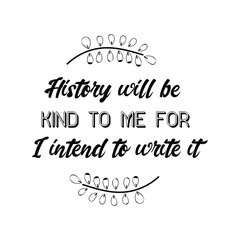 History will be kind to me for I intend to write it. Calligraphy saying for print. Vector Quote