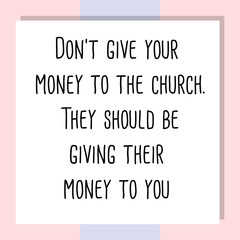 Don't give your money to the church. They should be giving their money to you. Ready to post social media quote