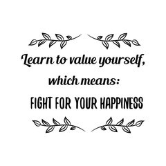 Learn to value yourself, which means fight for your happiness. Calligraphy saying for print. Vector Quote