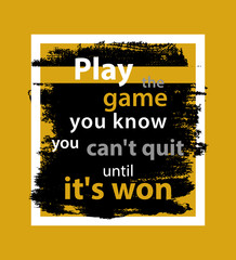 Play the game you know you cant quit until its won, quote