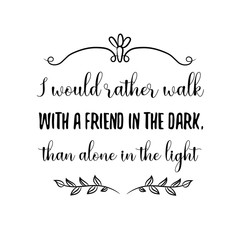 I would rather walk with a friend in the dark, than alone in the light. Calligraphy saying for print. Vector Quote 