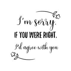 I’m sorry, if you were right, I’d agree with you. Calligraphy saying for print. Vector Quote