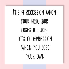 It’s a recession when your neighbor loses his job; it’s a depression when you lose your own. Ready to post social media quote