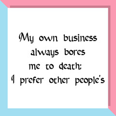 My own business always bores me to death; I prefer other people's. Ready to post social media quote
