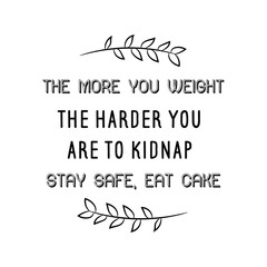 The more you weight the harder you are to kidnap. Stay safe, eat cake. Calligraphy saying for print. Vector Quote