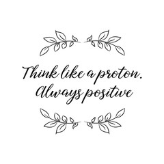 Think like a proton. Always positive. Calligraphy saying for print. Vector Quote