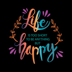 Life is too short to be anything but happy. Motivational quote.