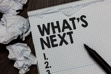 Text sign showing What s is Next. Conceptual photo Asking whatever comes immediately after the...