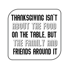Thanksgiving isn’t about the food on the table, but the family and friends around it. Calligraphy saying for print. Vector Quote 