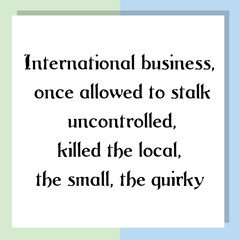 International business, once allowed to stalk uncontrolled, killed the local, the small, the quirky. Ready to post social media quote