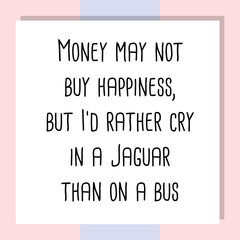 Money may not buy happiness, but I'd rather cry in a Jaguar than on a bus. Ready to post social media quote