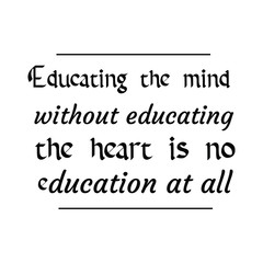 Educating the mind without educating the heart is no education at all. Calligraphy saying for print. Vector Quote 