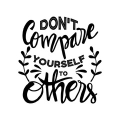 Don't compare yourself to others.  Inspirational quote.
