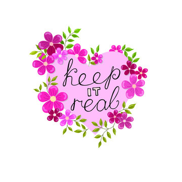 Keep it real ink pen vector black lettering. The shape of a large heart is decorated with delicate flowers and leaves. Inspirational quote for card, poster, clothes, bag. 