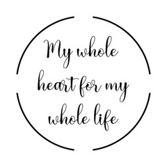 My whole heart for my whole life. Calligraphy saying for print. Vector Quote 