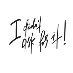 I didn't ask for it -inspire motivational quote. Hand drawn lettering. Youth slang, idiom.Print for inspirational poster, t-shirt, bag, cups, card, flyer, sticker, badge. Emotional calligraphy writing