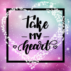 Take my heart. Romantic handwritten lettering on space background. Vector illustration for posters, cards and much more.