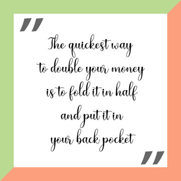 The quickest way to double your money is to fold it in half and put it in your back pocket. Ready to post social media quote