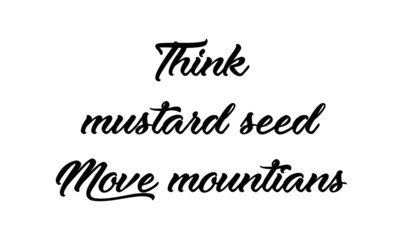 Christian faith, Think mustard seed move mountains,  typography for print or use as poster, card, flyer or T shirt