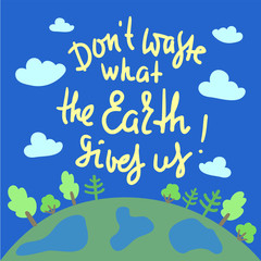Don't waste what the Earth gives us - environmental inspire and motivational quote. Print for inspirational poster, t-shirt, bag, cups, card, flyer, sticker, badge. Cute and funny vector