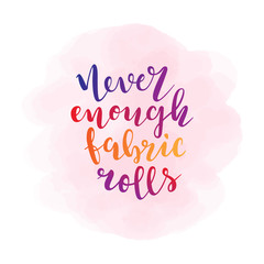 Phrase never enough fabric rolls. Lettering made by brush pen, colorful handwritten quote, motivational slogan for seamstress or sewer.  Typography banner, poster or t-shirt print for dressmakers.