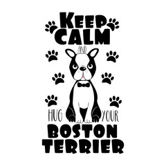 Keep Calm and hug your Boston Terrier- text with cute dog and paws .Good for poster, banner, home decor, T-shirt print, greeting card.
