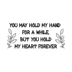 You may hold my hand for a while, but you hold my heart forever. Calligraphy saying for print. Vector Quote 