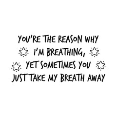  You’re the reason why I’m breathing, yet sometimes you just take my breath away. Calligraphy saying for print. Vector Quote 