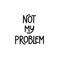 Not my problem. Lettering. Ink illustration. Modern brush calligraphy Isolated on white background. t-shirt design
