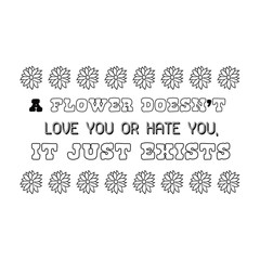 Fototapeta na wymiar A flower doesn’t love you or hate you, it just exists. Calligraphy saying for print. Vector Quote 