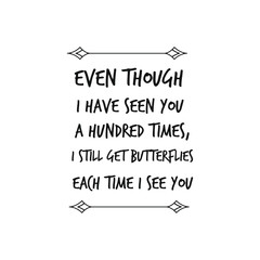 Even though I have seen you a hundred times, I still get butterflies each time I see you. Calligraphy saying for print. Vector Quote 
