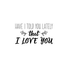 Have i told you lately that i love you. Romantic lettering. calligraphy vector. Ink illustration.