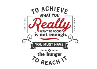 To achieve what you really want focus is not enough. You must have the hunger to reach it 