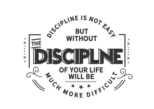 Discipline is not easy but without the discipline of your life will be much more difficult