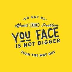 do not be afraid the problem you face is not bigger than the way out