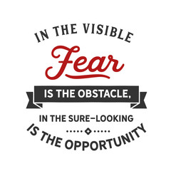 In the visible fear is the obstacle, in the sure-looking is the opportunity