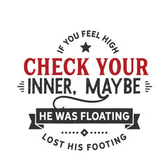 If you feel high check your inner Maybe he was floating lost his footing