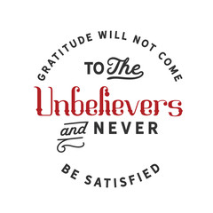 Gratitude will not come to the unbelievers and never be satisfied