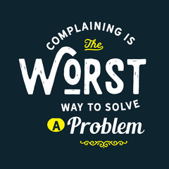 Complaining is the worst way to solve a problem