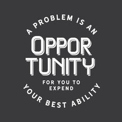 A problem is an opportunity for you to expend your best ability