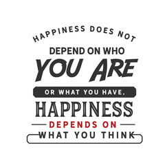 Happiness does not depend on who you are or what you have, happiness depends on what you think